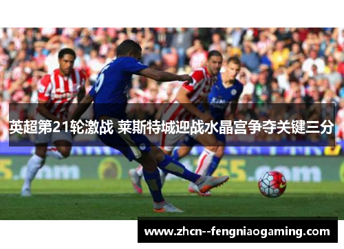 英超第21轮激战 莱斯特城迎战水晶宫争夺关键三分