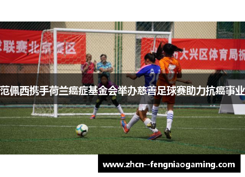 范佩西携手荷兰癌症基金会举办慈善足球赛助力抗癌事业