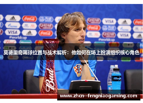 莫德里奇踢球位置与战术解析：他如何在场上扮演组织核心角色