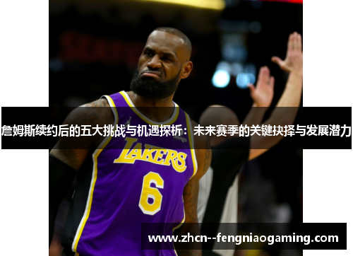 詹姆斯续约后的五大挑战与机遇探析:未来赛季的关键抉择与发展潜力 詹姆斯续约后的五大挑战与机遇探析:未来赛季的关键抉择与发展潜力