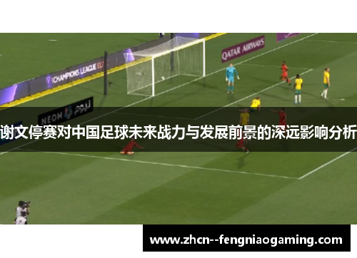 谢文停赛对中国足球未来战力与发展前景的深远影响分析 谢文停赛对中国足球未来战力与发展前景的深远影响分析