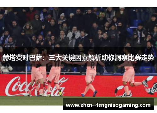 赫塔费对巴萨:三大关键因素解析助你洞察比赛走势 赫塔费对巴萨:三大关键因素解析助你洞察比赛走势