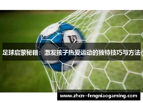 足球启蒙秘籍：激发孩子热爱运动的独特技巧与方法