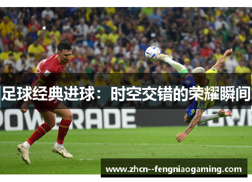 足球经典进球:时空交错的荣耀瞬间 足球经典进球:时空交错的荣耀瞬间