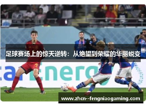 足球赛场上的惊天逆转:从绝望到荣耀的华丽蜕变 足球赛场上的惊天逆转:从绝望到荣耀的华丽蜕变