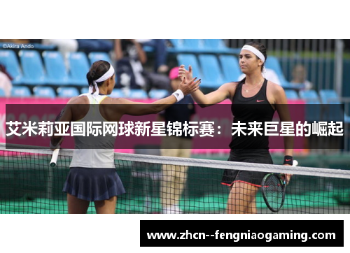 艾米莉亚国际网球新星锦标赛:未来巨星的崛起 艾米莉亚国际网球新星锦标赛:未来巨星的崛起