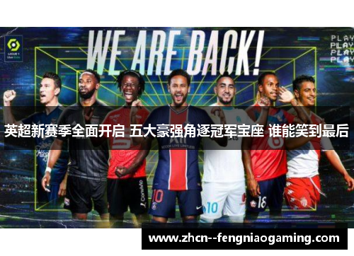 英超新赛季全面开启 五大豪强角逐冠军宝座 谁能笑到最后 英超新赛季全面开启 五大豪强角逐冠军宝座 谁能笑到最后
