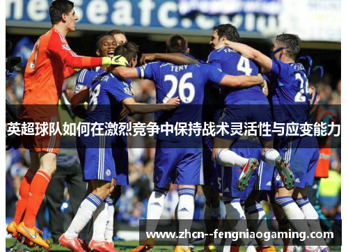 英超球队如何在激烈竞争中保持战术灵活性与应变能力