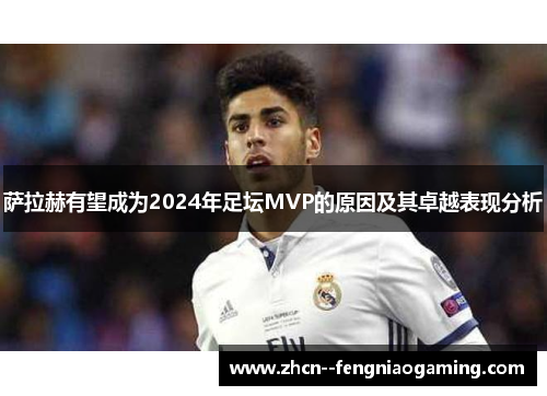 萨拉赫有望成为2024年足坛MVP的原因及其卓越表现分析