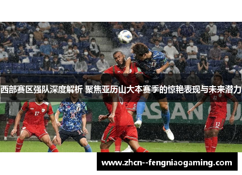 西部赛区强队深度解析 聚焦亚历山大本赛季的惊艳表现与未来潜力 西部赛区强队深度解析 聚焦亚历山大本赛季的惊艳表现与未来潜力