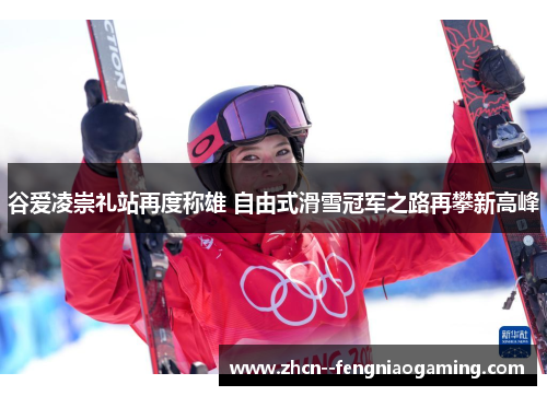 谷爱凌崇礼站再度称雄 自由式滑雪冠军之路再攀新高峰
