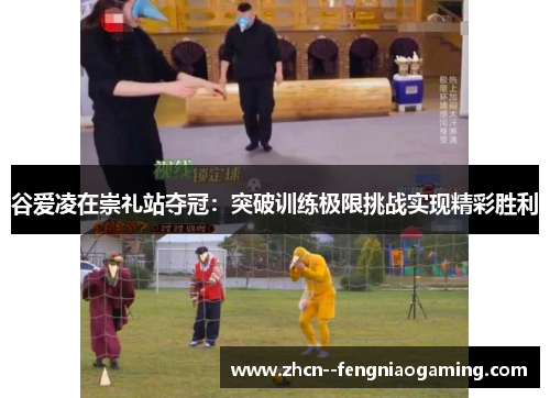 谷爱凌在崇礼站夺冠：突破训练极限挑战实现精彩胜利