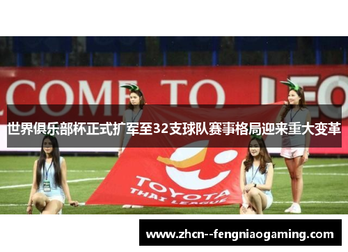 世界俱乐部杯正式扩军至32支球队赛事格局迎来重大变革
