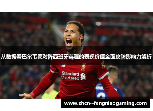 从数据看巴尔韦德对阵西班牙英超的表现价值全面攻防影响力解析