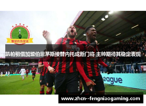 凯帕租借加盟伯恩茅斯接替内托成新门将 主帅期待其稳定表现