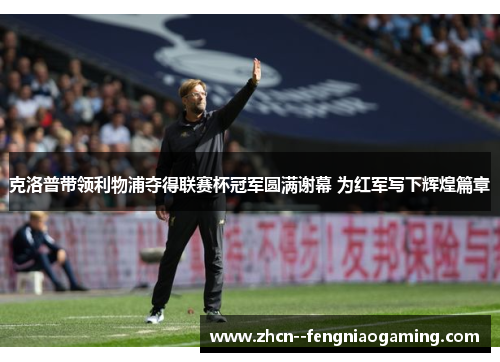 克洛普带领利物浦夺得联赛杯冠军圆满谢幕 为红军写下辉煌篇章