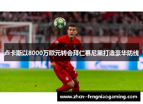 卢卡斯以8000万欧元转会拜仁慕尼黑打造豪华防线