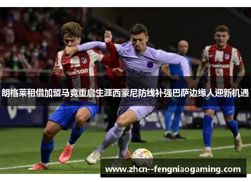 朗格莱租借加盟马竞重启生涯西蒙尼防线补强巴萨边缘人迎新机遇