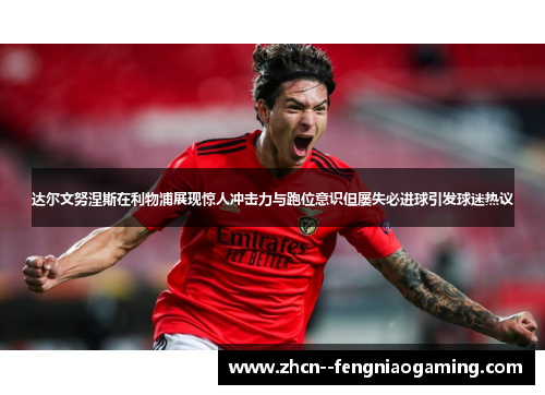 达尔文努涅斯在利物浦展现惊人冲击力与跑位意识但屡失必进球引发球迷热议