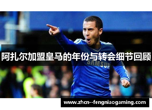 阿扎尔加盟皇马的年份与转会细节回顾 阿扎尔加盟皇马的年份与转会细节回顾