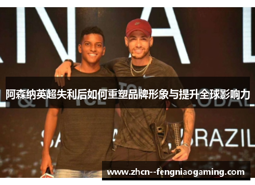 阿森纳英超失利后如何重塑品牌形象与提升全球影响力 阿森纳英超失利后如何重塑品牌形象与提升全球影响力