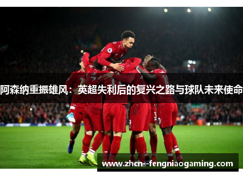 阿森纳重振雄风:英超失利后的复兴之路与球队未来使命 阿森纳重振雄风:英超失利后的复兴之路与球队未来使命