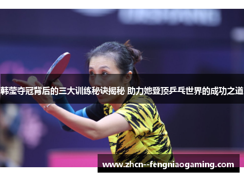 韩莹夺冠背后的三大训练秘诀揭秘 助力她登顶乒乓世界的成功之道 韩莹夺冠背后的三大训练秘诀揭秘 助力她登顶乒乓世界的成功之道