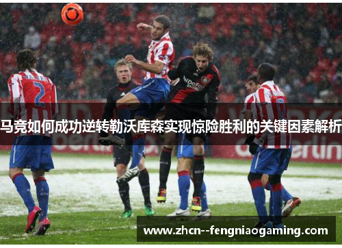 马竞如何成功逆转勒沃库森实现惊险胜利的关键因素解析