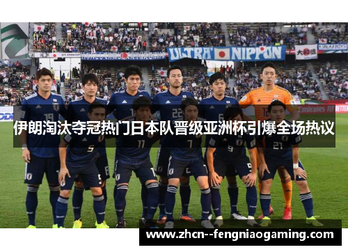 伊朗淘汰夺冠热门日本队晋级亚洲杯引爆全场热议 伊朗淘汰夺冠热门日本队晋级亚洲杯引爆全场热议