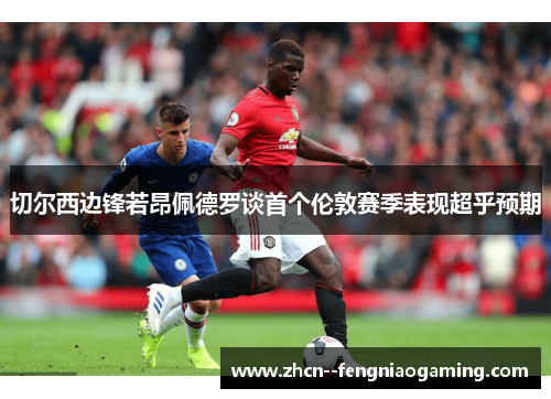 切尔西边锋若昂佩德罗谈首个伦敦赛季表现超乎预期