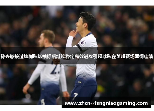 孙兴慜接过热刺队长袖标后继续稳定高效进攻引领球队在英超赛场取得佳绩 孙兴慜接过热刺队长袖标后继续稳定高效进攻引领球队在英超赛场取得佳绩