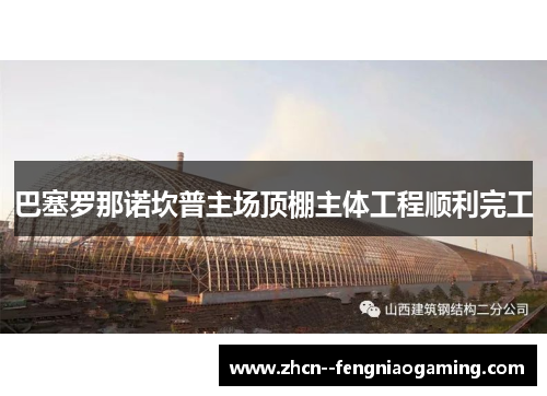 巴塞罗那诺坎普主场顶棚主体工程顺利完工 巴塞罗那诺坎普主场顶棚主体工程顺利完工