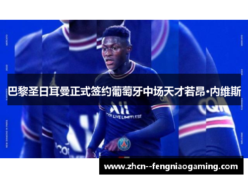 巴黎圣日耳曼正式签约葡萄牙中场天才若昂·内维斯 巴黎圣日耳曼正式签约葡萄牙中场天才若昂·内维斯