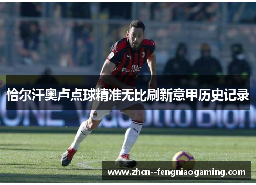 恰尔汗奥卢点球精准无比刷新意甲历史记录 恰尔汗奥卢点球精准无比刷新意甲历史记录