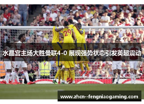 水晶宫主场大胜曼联4-0 展现强势状态引发英超震动 水晶宫主场大胜曼联4-0 展现强势状态引发英超震动