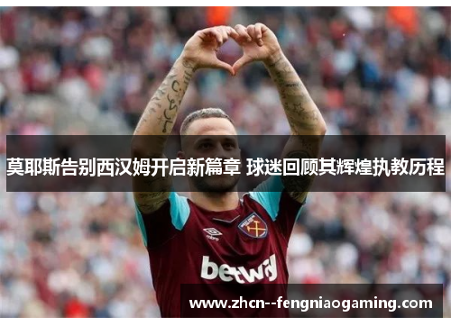 莫耶斯告别西汉姆开启新篇章 球迷回顾其辉煌执教历程 莫耶斯告别西汉姆开启新篇章 球迷回顾其辉煌执教历程