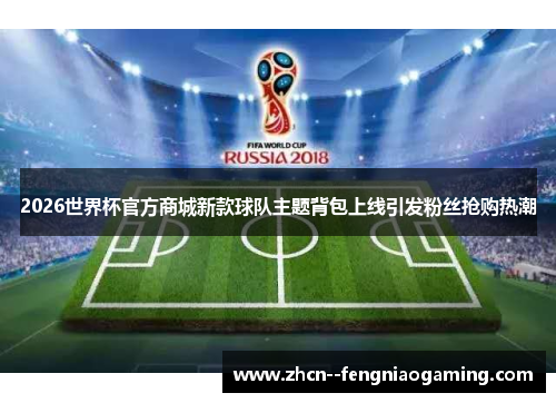 2026世界杯官方商城新款球队主题背包上线引发粉丝抢购热潮