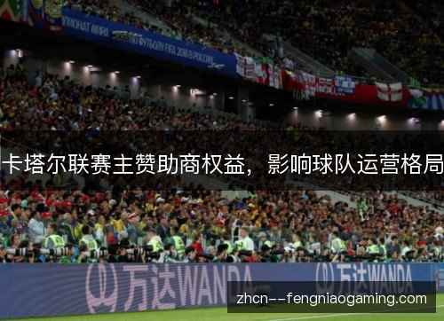 卡塔尔联赛主赞助商权益，影响球队运营格局
